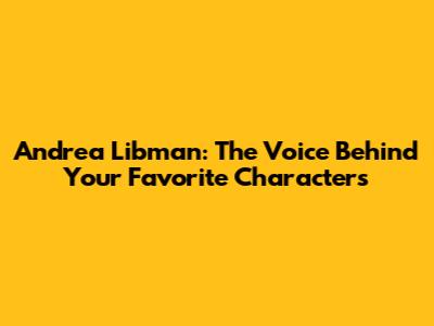 Andrea Libman: The Voice Behind Your Favorite Characters