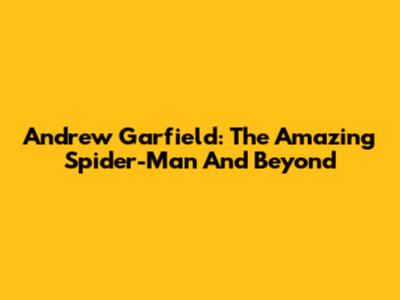 Andrew Garfield: The Amazing Spider-Man And Beyond