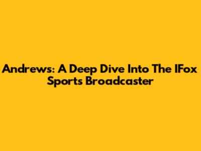 Andrews: A Deep Dive Into The IFox Sports Broadcaster
