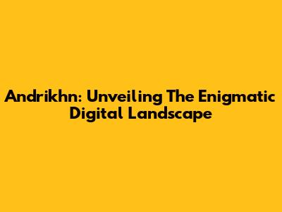 Andrikhn: Unveiling The Enigmatic Digital Landscape