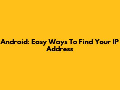 Android: Easy Ways To Find Your IP Address