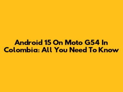 Android 15 On Moto G54 In Colombia: All You Need To Know