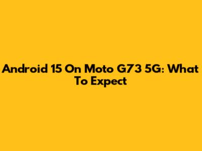 Android 15 On Moto G73 5G: What To Expect