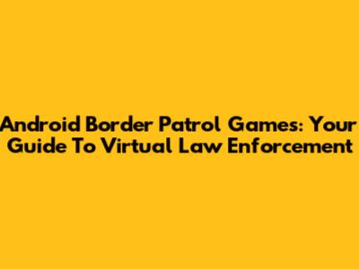 Android Border Patrol Games: Your Guide To Virtual Law Enforcement