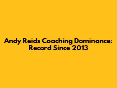 Andy Reid's Coaching Dominance: Record Since 2013
