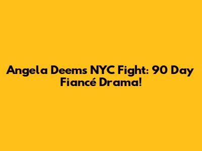 Angela Deem's NYC Fight: 90 Day Fiancé Drama!