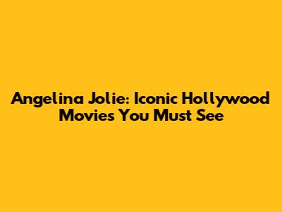 Angelina Jolie: Iconic Hollywood Movies You Must See