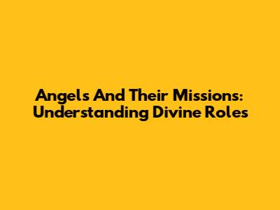 Angels And Their Missions: Understanding Divine Roles