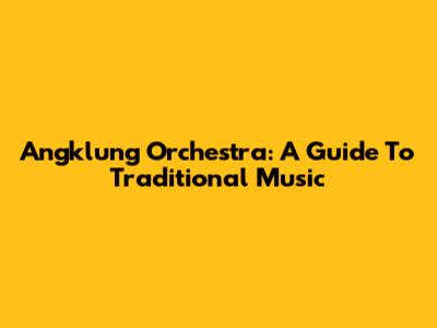 Angklung Orchestra: A Guide To Traditional Music
