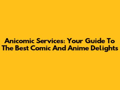 Anicomic Services: Your Guide To The Best Comic And Anime Delights