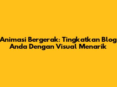 Animasi Bergerak: Tingkatkan Blog Anda Dengan Visual Menarik