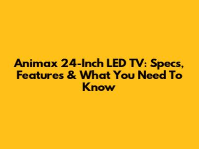 Animax 24-Inch LED TV: Specs, Features & What You Need To Know