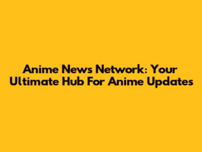 Anime News Network: Your Ultimate Hub For Anime Updates