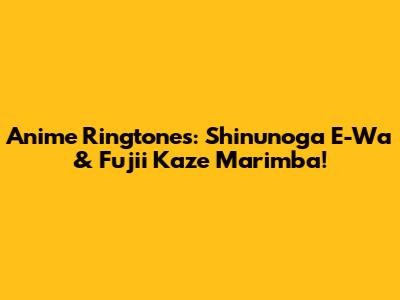 Anime Ringtones: Shinunoga E-Wa & Fujii Kaze Marimba!