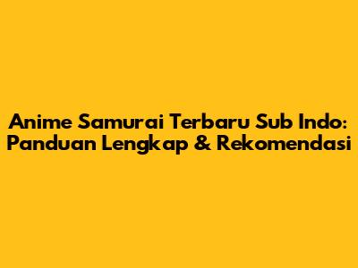 Anime Samurai Terbaru Sub Indo: Panduan Lengkap & Rekomendasi