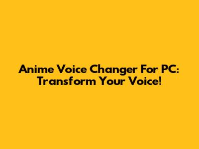 Anime Voice Changer For PC: Transform Your Voice!