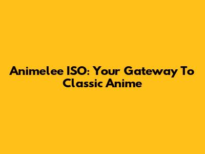 Animelee ISO: Your Gateway To Classic Anime