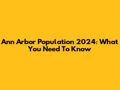 Ann Arbor Population 2024: What You Need To Know