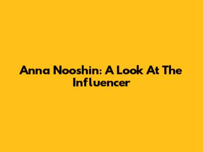 Anna Nooshin: A Look At The Influencer