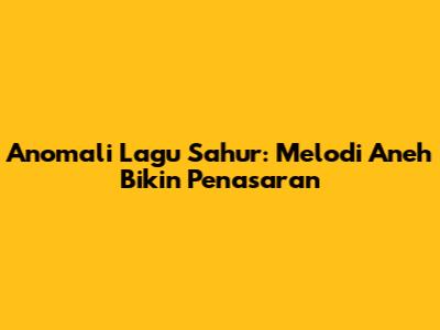 Anomali Lagu Sahur: Melodi Aneh Bikin Penasaran