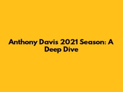 Anthony Davis' 2021 Season: A Deep Dive