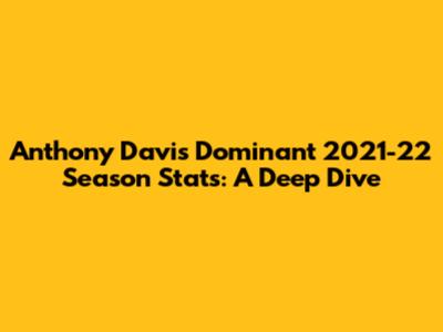 Anthony Davis' Dominant 2021-22 Season Stats: A Deep Dive
