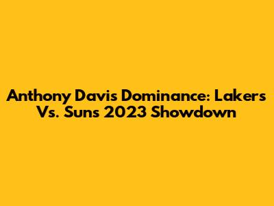 Anthony Davis Dominance: Lakers Vs. Suns 2023 Showdown