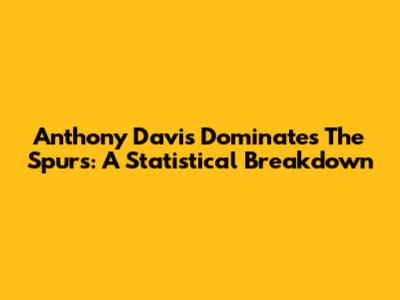 Anthony Davis Dominates The Spurs: A Statistical Breakdown