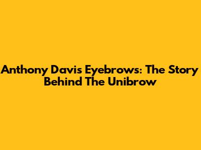 Anthony Davis Eyebrows: The Story Behind The Unibrow