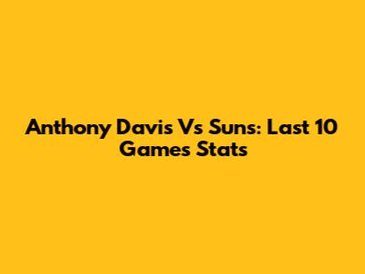 Anthony Davis Vs Suns: Last 10 Games Stats