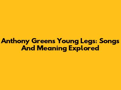 Anthony Green's Young Legs: Songs And Meaning Explored
