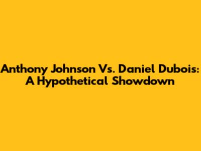 Anthony Johnson Vs. Daniel Dubois: A Hypothetical Showdown