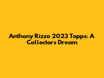 Anthony Rizzo 2023 Topps: A Collector's Dream