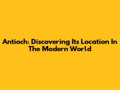 Antioch: Discovering Its Location In The Modern World