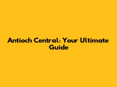 Antioch Central: Your Ultimate Guide