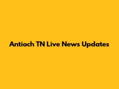 Antioch TN Live News Updates