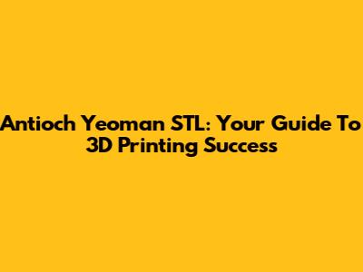 Antioch Yeoman STL: Your Guide To 3D Printing Success