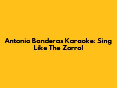 Antonio Banderas Karaoke: Sing Like The Zorro!