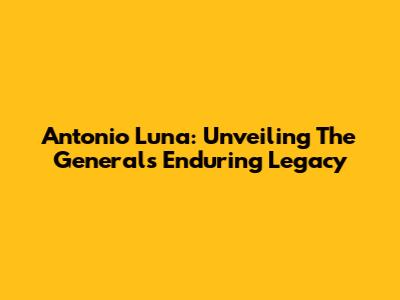 Antonio Luna: Unveiling The General's Enduring Legacy