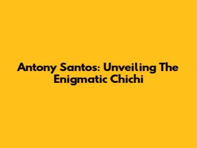 Antony Santos: Unveiling The Enigmatic 'Chichi'