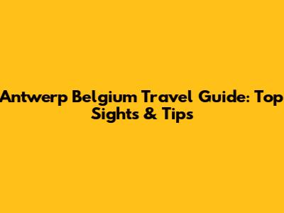 Antwerp Belgium Travel Guide: Top Sights & Tips