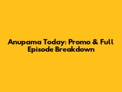 Anupama Today: Promo & Full Episode Breakdown