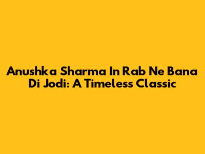 Anushka Sharma In Rab Ne Bana Di Jodi: A Timeless Classic