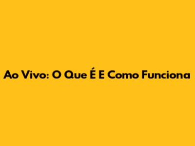 Ao Vivo: O Que É E Como Funciona