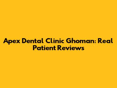 Apex Dental Clinic Ghoman: Real Patient Reviews
