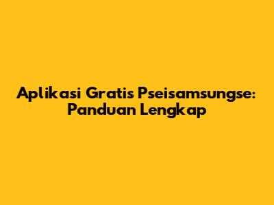 Aplikasi Gratis Pseisamsungse: Panduan Lengkap