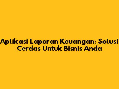 Aplikasi Laporan Keuangan: Solusi Cerdas Untuk Bisnis Anda