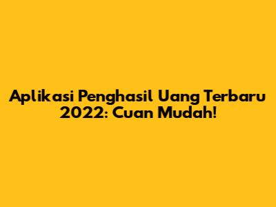 Aplikasi Penghasil Uang Terbaru 2022: Cuan Mudah!