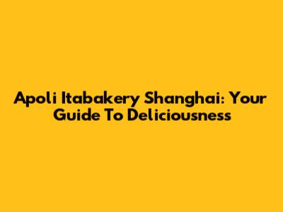 Apoli Itabakery Shanghai: Your Guide To Deliciousness