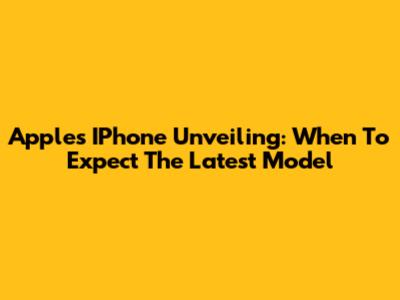 Apple's IPhone Unveiling: When To Expect The Latest Model